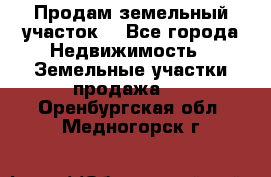 Продам земельный участок  - Все города Недвижимость » Земельные участки продажа   . Оренбургская обл.,Медногорск г.